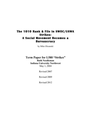 The 1010 Rank & File in SWOC/USWA
Strikes:
A Social Movement Becomes a
Bureaucracy
by Mike Olszanski
Term Paper for L580 “Strikes”
Ruth Needleman
Indiana University Northwest
May 1, 2004
Revised 2007
Revised 2009
Revised 2012
Revised 2015
 