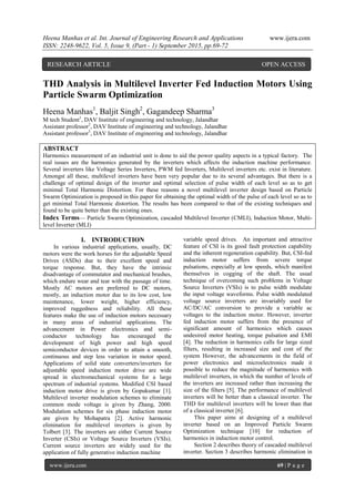 Heena Manhas et al. Int. Journal of Engineering Research and Applications www.ijera.com
ISSN: 2248-9622, Vol. 5, Issue 9, (Part - 1) September 2015, pp.69-72
www.ijera.com 69 | P a g e
THD Analysis in Multilevel Inverter Fed Induction Motors Using
Particle Swarm Optimization
Heena Manhas1
, Baljit Singh2
, Gagandeep Sharma3
M tech Student1
, DAV Institute of engineering and technology, Jalandhar
Assistant professor2
, DAV Institute of engineering and technology, Jalandhar
Assistant professor3
, DAV Institute of engineering and technology, Jalandhar
ABSTRACT
Harmonics measurement of an industrial unit is done to aid the power quality aspects in a typical factory. The
real issues are the harmonics generated by the inverters which affects the induction machine performance.
Several inverters like Voltage Series Inverters, PWM fed Inverters, Multilevel inverters etc. exist in literature.
Amongst all these, multilevel inverters have been very popular due to its several advantages. But there is a
challenge of optimal design of the inverter and optimal selection of pulse width of each level so as to get
minimal Total Harmonic Distortion. For these reasons a novel multilevel inverter design based on Particle
Swarm Optimization is proposed in this paper for obtaining the optimal width of the pulse of each level so as to
get minimal Total Harmonic distortion. The results has been compared to that of the existing techniques and
found to be quite better than the existing ones.
Index Terms— Particle Swarm Optimization, cascaded Multilevel Inverter (CMLI), Induction Motor, Multi-
level Inverter (MLI)
I. INTRODUCTION
In various industrial applications, usually, DC
motors were the work horses for the adjustable Speed
Drives (ASDs) due to their excellent speed and
torque response. But, they have the intrinsic
disadvantage of commutator and mechanical brushes,
which endure wear and tear with the passage of time.
Mostly AC motors are preferred to DC motors,
mostly, an induction motor due to its low cost, low
maintenance, lower weight, higher efficiency,
improved ruggedness and reliability. All these
features make the use of induction motors necessary
in many areas of industrial applications. The
advancement in Power electronics and semi-
conductor technology has encouraged the
development of high power and high speed
semiconductor devices in order to attain a smooth,
continuous and step less variation in motor speed.
Applications of solid state converters/inverters for
adjustable speed induction motor drive are wide
spread in electromechanical systems for a large
spectrum of industrial systems. Modified CSI based
induction motor drive is given by Gopukumar [1].
Multilevel inverter modulation schemes to eliminate
common mode voltage is given by Zhang, 2000.
Modulation schemes for six phase induction motor
are given by Mohapatra [2]. Active harmonic
elimination for multilevel inverters is given by
Tolbert [3]. The inverters are either Current Source
Inverter (CSIs) or Voltage Source Inverters (VSIs).
Current source inverters are widely used for the
application of fully generative induction machine
variable speed drives. An important and attractive
feature of CSI is its good fault protection capability
and the inherent regeneration capability. But, CSI-fed
induction motor suffers from severe torque
pulsations, especially at low speeds, which manifest
themselves in cogging of the shaft. The usual
technique of overcoming such problems in Voltage
Source Inverters (VSIs) is to pulse width modulate
the input voltage waveforms. Pulse width modulated
voltage source inverters are invariably used for
AC/DC/AC conversion to provide a variable ac
voltages to the induction motor. However, inverter
fed induction motor suffers from the presence of
significant amount of harmonics which causes
undesired motor heating, torque pulsation and EMI
[4]. The reduction in harmonics calls for large sized
filters, resulting in increased size and cost of the
system However, the advancements in the field of
power electronics and microelectronics made it
possible to reduce the magnitude of harmonics with
multilevel inverters, in which the number of levels of
the inverters are increased rather than increasing the
size of the filters [5]. The performance of multilevel
inverters will be better than a classical inverter. The
THD for multilevel inverters will be lower than that
of a classical inverter [6].
This paper aims at designing of a multilevel
inverter based on an Improved Particle Swarm
Optimization technique [10] for reduction of
harmonics in induction motor control.
Section 2 describes theory of cascaded multilevel
inverter. Section 3 describes harmonic elimination in
RESEARCH ARTICLE OPEN ACCESS
 