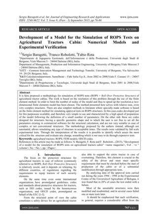 Sergio Baragetti et al. Int. Journal of Engineering Research and Applications www.ijera.com
ISSN: 2248-9622, Vol. 5, Issue 9, (Part - 3) September 2015, pp.76-86
www.ijera.com 76|P a g e
Development of a Model for the Simulation of ROPS Tests on
Agricultural Tractors Cabin: Numerical Models and
Experimental Verification
1,2
Sergio Baragetti, 3
Franco Robolotti, 4
Fabio Rota
1
Dipartimento di Ingegneria Gestionale, dell’Informazione e della Produzione, Università degli Studi di
Bergamo, Viale Marconi 5 – 24044 Dalmine (BG), Italia.
Department of Management, Production and Information Engineering, University of Bergamo,Viale Marconi 5
– 24044 Dalmine (BG), Italy.
2
GITT – Centreon Innovation Management and Technology Transfer, University of Bergamo, Via Salvecchio
19– 29129, Bergamo, Italy.
3
R&D Calculationdepartment, SameDeutz – Fahr Italia S.p.A., from 2002 to 2008,Viale F. Cassani 15 – 24047
Treviglio (BG), Italia.
4
Dipartimento di Progettazione e Tecnologie, Università degli Studi di Bergamo, from 2001 to 2006,Viale
Marconi 5 – 24044 Dalmine (BG), Italia.
Abstract
It is here proposed a methodology for simulation of ROPS tests (ROPS = Roll Over Protective Structure) of
agricultural tractor cabins. The work is based on the resolution of this problem through the use of the finite
element method. In order to limit the number of nodes of the model and thus to speed up the resolution,a two-
dimensional finite elements model has been chosen. The method presented here solves with relative ease, even
very complex structures. There are also simplest methods in literature where specially made software is based
on the finite element method for simulating approval tests on ROPS structures. In this case,codes developed just
for this purposeare available, and therefore very simple to use and characterized by a high speed of preparation
of the model following the definition of a small number of parameters. On the other side these are codes
designed for structures having a specific geometric shape and in which the user is not free to set all the
parameters existing in commercial software for the structural calculation, and are not very suitable in case of
complex or not conventional structures. The methodology proposed by the authors instead, although not
automated, allows simulating any type of structure in acceptable times. The results were validated by full scale
experimental tests. Through the interpretation of the results it is possible to identify which areais the most
critical for the structure and evaluate any change, something which is not easy to do through expensive tests.
Keywords: agricultural tractors; ROPS; FEM models; OECD codes.
References in this article may be made as follows: S. Baragetti, F. Rota and F. Robolotti., (2015), "Development
of a model for the simulation of ROPS tests on agricultural tractors cabin" <name magazine>, Vol . <n °
volume>, No. <No.>, pp. <Pages>.
I. Introduction
The focus on the protection structures for
agricultural tractors in case of rollover (commonly
referred to as ROPS, Roll Over Protective Structure)
is relatively recent, and it depends on releasing, by
different countries, of regulations regarding the
requirements to equip tractors of such security
elements.
On the same time even some international
organizations have promulgated guidelines, codes
and standards about protective structures for tractors,
such as ISO codes, issued by the homonymous
organization, and OECD codes, promulgated on
behalf of the EEC [1-5].
From the structural point of view the cabin
constitutes a safety device for an agricultural tractor
also able to support the entire tractor in case of
overturning. Therefore, this element is crucial to the
safety of the driver and must meet specific
requirements that must be checked before the start of
production of the cabin or of a substantial
modification through appropriate tests.
By analyzing data of the approval tests carried
out during the years 1994 - 1998 at the Experimental
Centre of the Universityof Agriculture of Bologna, it
was found that in 28% of cases the test ended with a
failure.
Most of the unsuitable structures were then
modified and resubmitted, and in several cases failed
one or more tests later.
It should be emphasized that each verification,
in general, requires a considerable effort from the
RESEARCH ARTICLE OPEN ACCESS
 