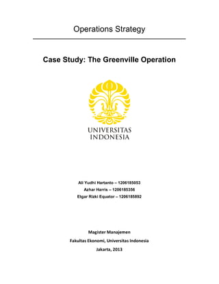 Operations Strategy
Case Study: The Greenville Operation
Ali Yudhi Hartanto – 1206185053
Azhar Harris – 1206185356
Etgar Rizki Equator – 1206185892
Magister Manajemen
Fakultas Ekonomi, Universitas Indonesia
Jakarta, 2013
 