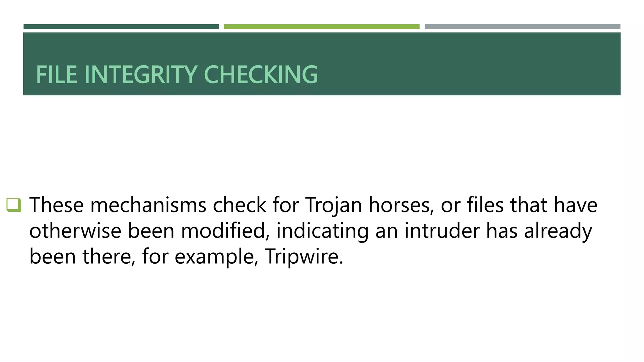 FILE INTEGRITY CHECKING
 These mechanisms check for Trojan horses, or files that have
otherwise been modified, indicating an intruder has already
been there, for example, Tripwire.
 