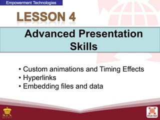 • Custom animations and Timing Effects
• Hyperlinks
• Embedding files and data
Advanced Presentation
Skills
Empowerment Technologies
 