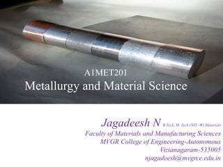 A1MET201
Metallurgy and Material Science
Jagadeesh N B.Tech, M. Tech (NIT -W) Materials
Faculty of Materials and Manufacturing Sciences
MVGR College of Engineering-Autonomous
Vizianagaram-535005
njagadeesh@mvgrce.edu.in
 