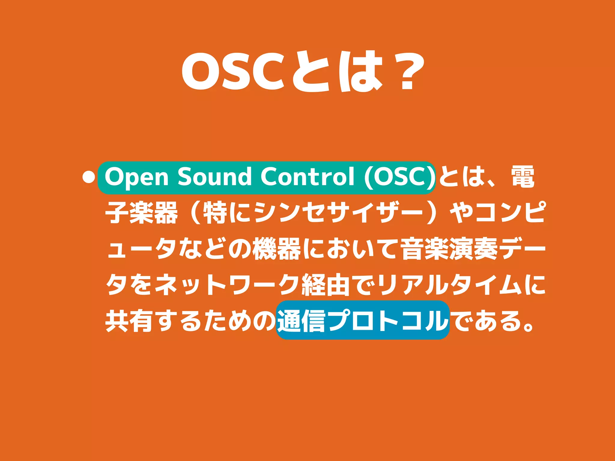 OSCとは？
•Open Sound Control (OSC)とは、電
子楽器（特にシンセサイザー）やコンピ
ュータなどの機器において音楽演奏デー
タをネットワーク経由でリアルタイムに
共有するための通信プロトコルである。
 