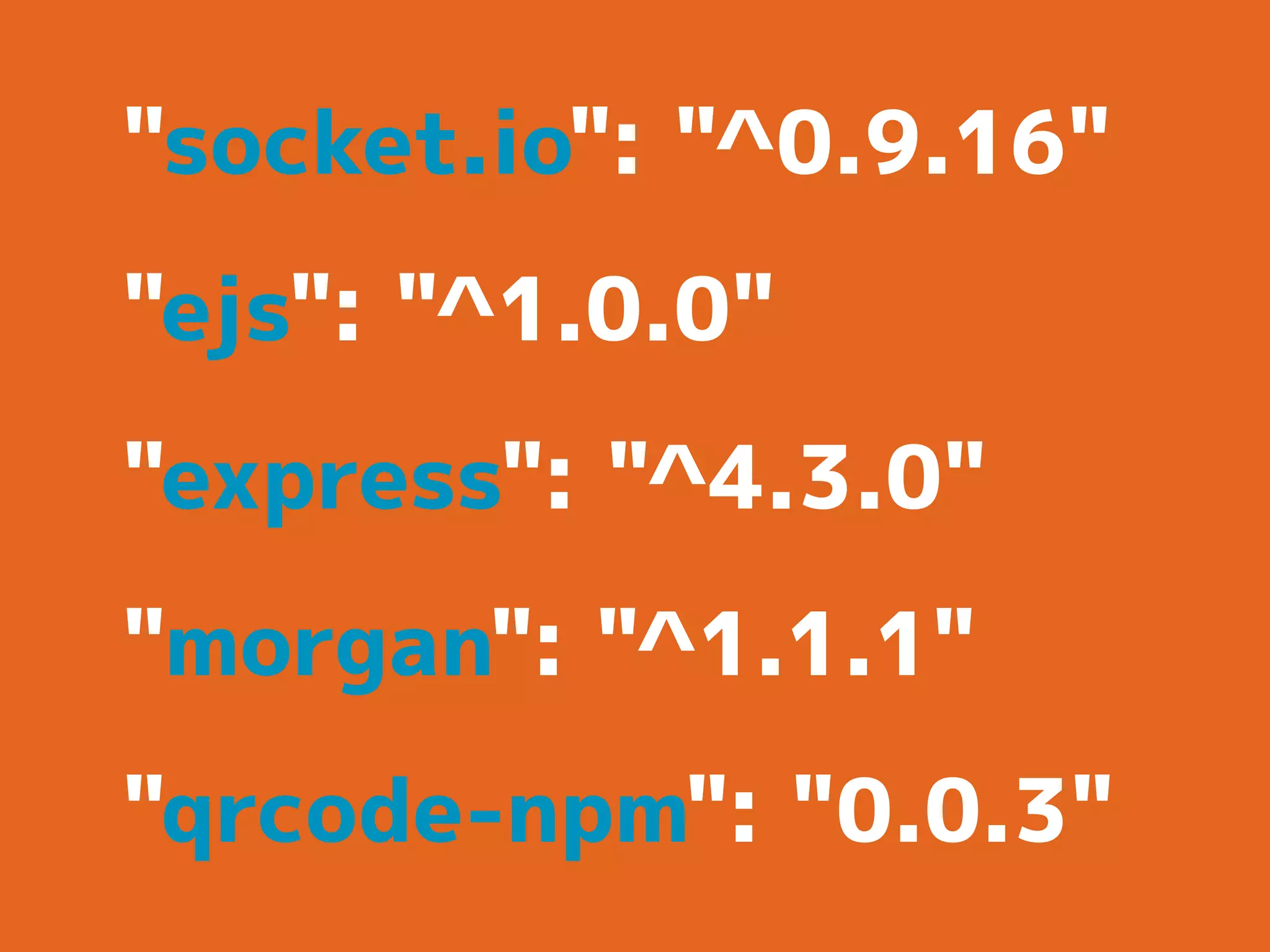 "socket.io": "^0.9.16"
"ejs": "^1.0.0"
"express": "^4.3.0"
"morgan": "^1.1.1"
"qrcode-npm": "0.0.3"
 
