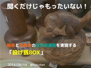 2014/06/14　@tututen
聞くだけじゃもったいない！
観客と発表者の双方向通信を実現する
「投げ銭BOX」
 