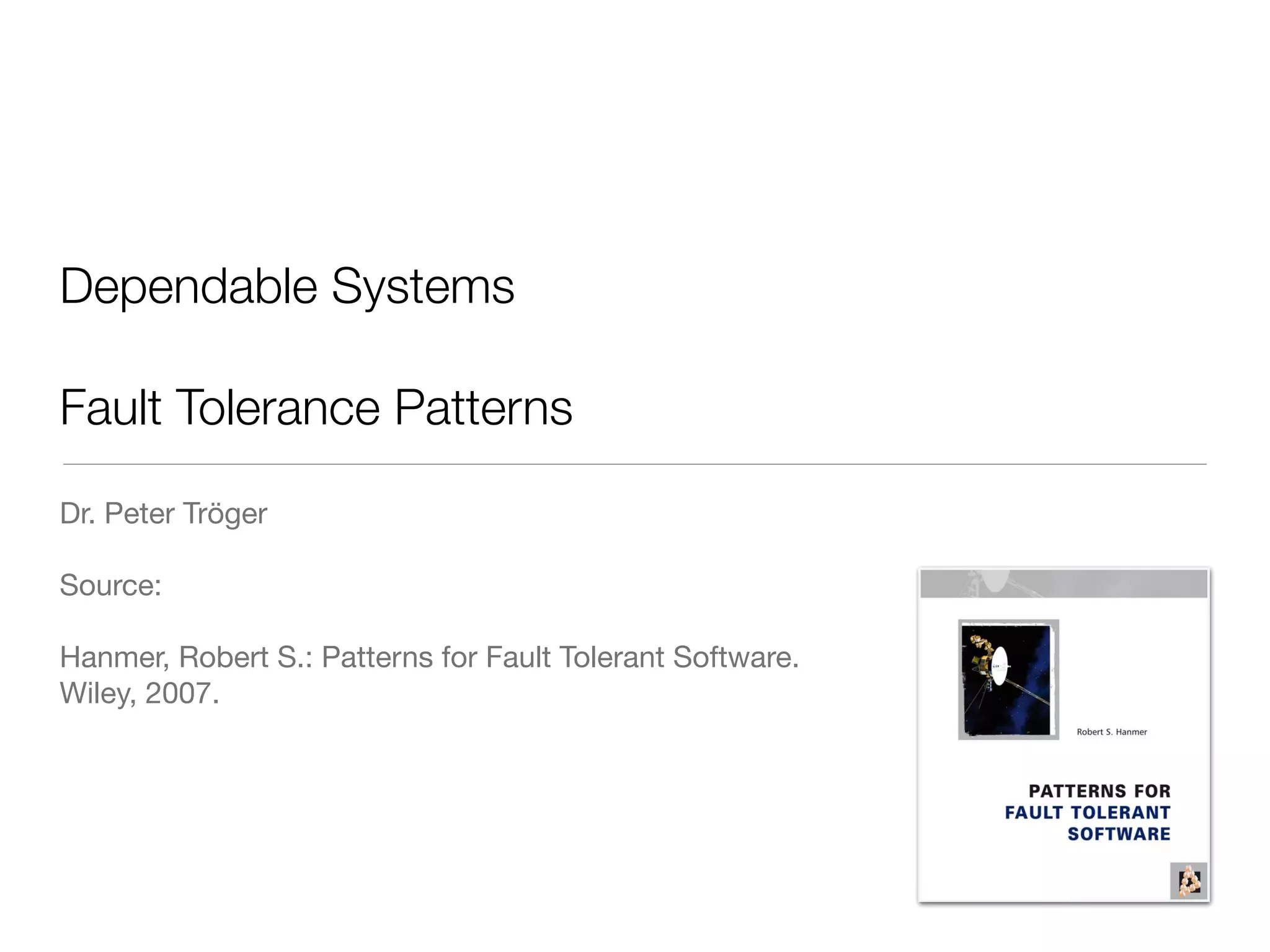 Dependable Systems
!
Fault Tolerance Patterns
Dr. Peter Tröger

!
Source: 

!
Hanmer, Robert S.: Patterns for Fault Tolerant Software.  
Wiley, 2007.

!
 