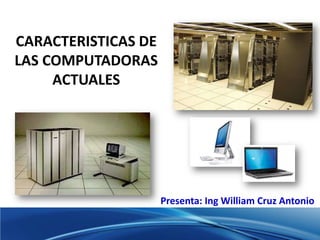 CARACTERISTICAS DE
LAS COMPUTADORAS
ACTUALES
Presenta: Ing William Cruz Antonio
 
