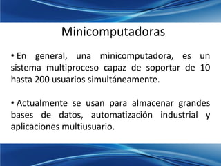 Minicomputadoras
• En general, una minicomputadora, es un
sistema multiproceso capaz de soportar de 10
hasta 200 usuarios ...