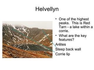 Helvellyn One of the highest peaks.  This is Red Tarn - a lake within a corrie.  What are the key features? Arêtes Steep back wall  Corrie lip 