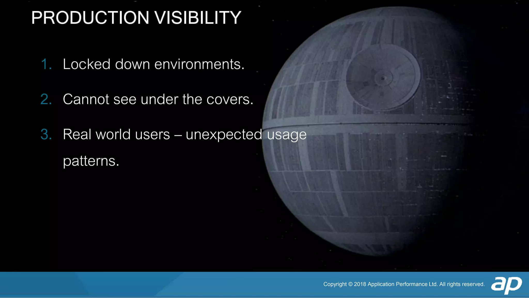 Copyright © 2018 Application Performance Ltd. All rights reserved.
PRODUCTION VISIBILITY
1. Locked down environments.
2. Cannot see under the covers.
3. Real world users – unexpected usage
patterns.
 