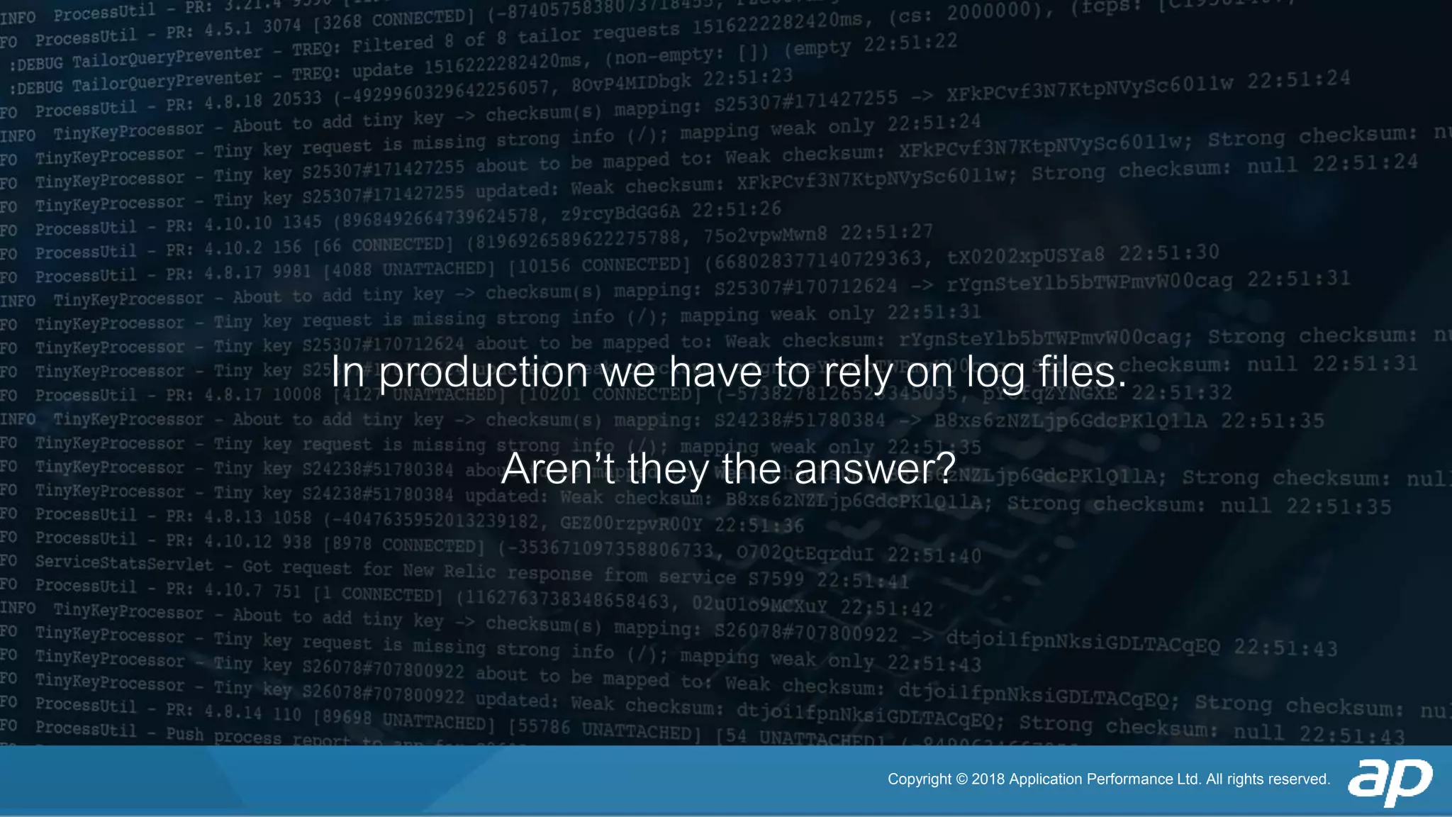 Copyright © 2018 Application Performance Ltd. All rights reserved.
In production we have to rely on log files.
Aren’t they the answer?
 