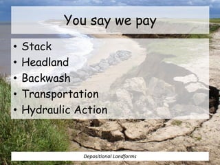 You say we pay
• Stack
• Headland
• Backwash
• Transportation
• Hydraulic Action
Depositional Landforms
 