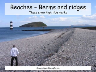 Beaches – Berms and ridges
These show high tide marks
Depositional Landforms
 