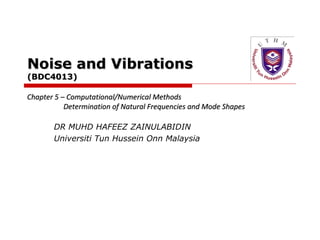 Noise and Vibrations
(BDC4013)

Chapter 5 – Computational/Numerical Methods
Determination of Natural Frequencies and Mode Shapes
DR MUHD HAFEEZ ZAINULABIDIN
Universiti Tun Hussein Onn Malaysia

 