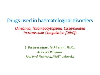 Drugs used in haematological disorders
(Aneamia, Thrombocytopenia, Disseminated
Intravascular Coagulation [DIVC])
S. Parasuraman, M.Pharm., Ph.D.,
Associate Professor,
Faculty of Pharmacy, AIMST University
 