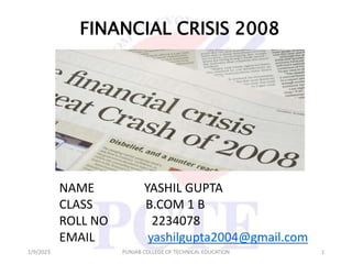 1/9/2023 PUNJAB COLLEGE OF TECHNICAL EDUCATION 1
FINANCIAL CRISIS 2008
NAME YASHIL GUPTA
CLASS B.COM 1 B
ROLL NO 2234078
EMAIL yashilgupta2004@gmail.com
 