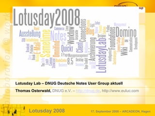 Lotusday Lab – DNUG Deutsche Notes User Group aktuell
Thomas Osterwald, DNUG e.V. – http://dnug.de, http://www.euluc.com




       Lotusday 2008                    17. September 2008 – ARCADEON, Hagen
                                                                  Seite 1