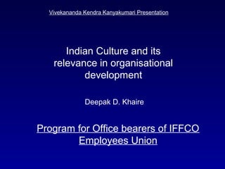 Program for Office bearers of IFFCO
Employees Union
Vivekananda Kendra Kanyakumari Presentation
Deepak D. Khaire
Indian Culture and its
relevance in organisational
development
 