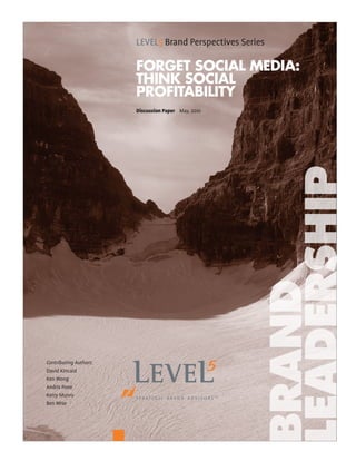 LEVEL5 Brand Perspectives Series

                        Forget Social Media:
                        think Social
                        ProFitability
                        Discussion Paper May, 2010




                                                      Leadership
                                                      Brand
Contributing Authors:
David Kincaid
Ken Wong
Andris Pone
Kerry Munro
Ben Wise
 