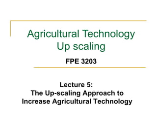 Agricultural Technology
Up scaling
Lecture 5:
The Up-scaling Approach to
Increase Agricultural Technology
FPE 3203FPE 3203
 