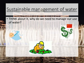 Sustainable management of water
• THINK about it, why do we need to manage our use
of water?
 