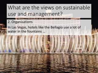 What are the views on sustainable
use and management?
2. Organisations
In Las Vegas, hotels like the Bellagio use a lot of
water in the fountains …
 