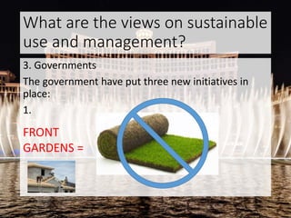 What are the views on sustainable
use and management?
3. Governments
The government have put three new initiatives in
place:
1.
FRONT
GARDENS =
 