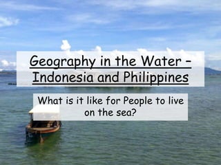 Geography in the Water –
Indonesia and Philippines
What is it like for People to live
on the sea?
 