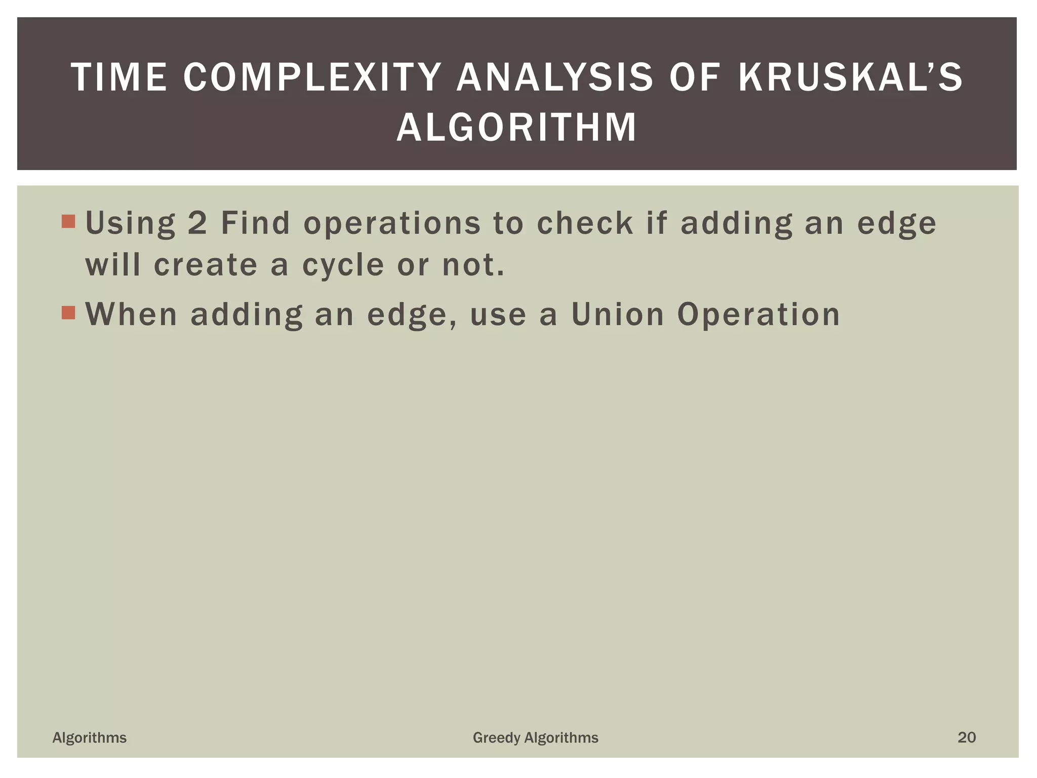  Using 2 Find operations to check if adding an edge
will create a cycle or not.
 When adding an edge, use a Union Operation
Algorithms Greedy Algorithms 20
TIME COMPLEXITY ANALYSIS OF KRUSKAL’S
ALGORITHM
 