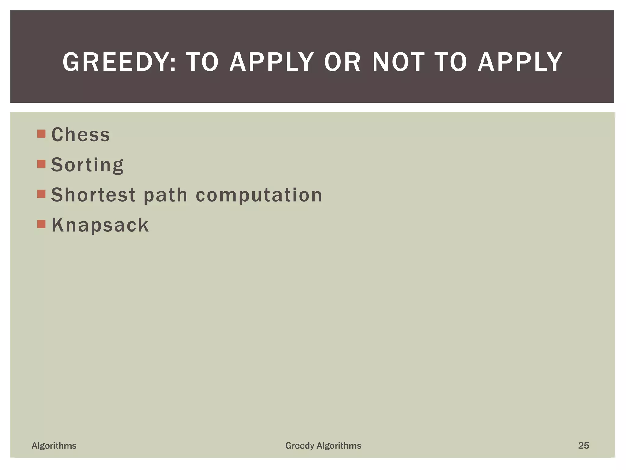  Chess
 Sorting
 Shortest path computation
 Knapsack
Algorithms Greedy Algorithms 25
GREEDY: TO APPLY OR NOT TO APPLY
 