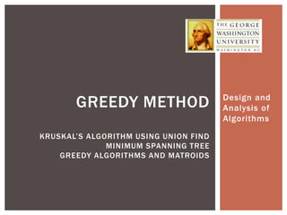 Design and
Analysis of
Algorithms
GREEDY METHOD
KRUSKAL’S ALGORITHM USING UNION FIND
MINIMUM SPANNING TREE
GREEDY ALGORITHMS AND MATROIDS
 