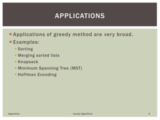  Applications of greedy method are very broad.
 Examples:
 Sorting
 Merging sorted lists
 Knapsack
 Minimum Spanning Tree (MST)
 Hoffman Encoding
Algorithms Greedy Algorithms 5
APPLICATIONS
 