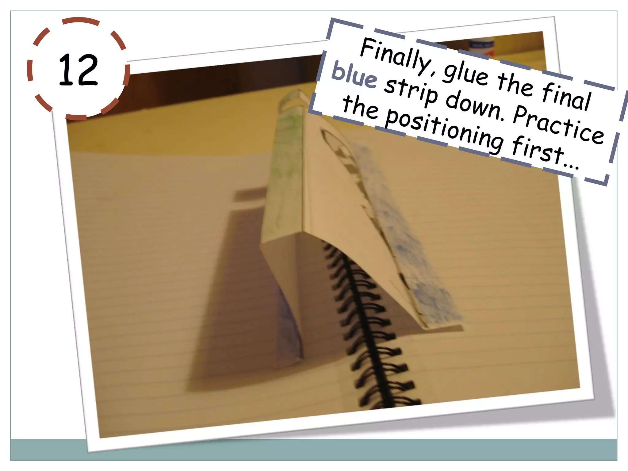 12
Finally, glue the final
blue strip down. Practice
the positioning first...
 