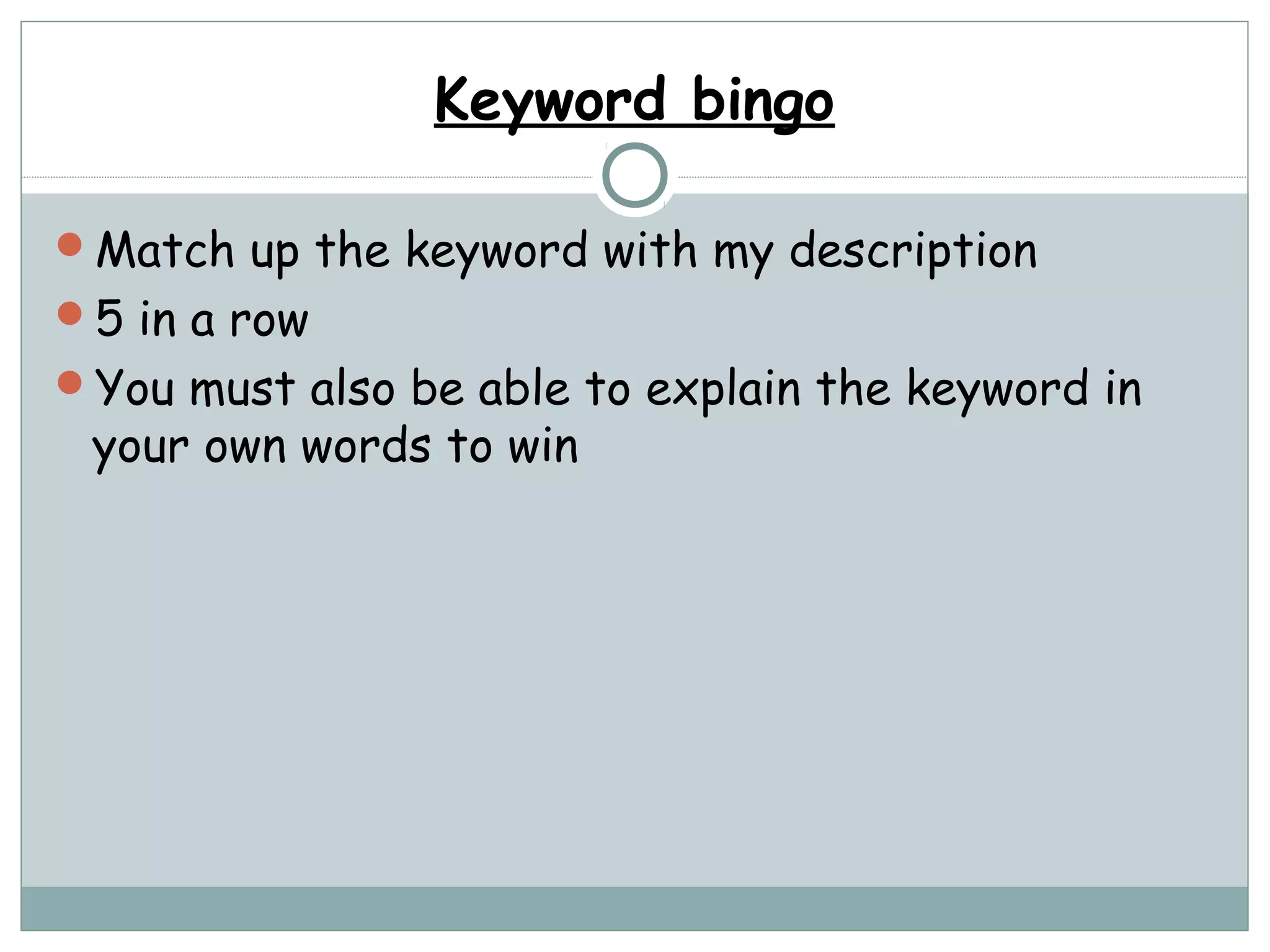 Keyword bingo
Match up the keyword with my description
5 in a row
You must also be able to explain the keyword in
your own words to win
 