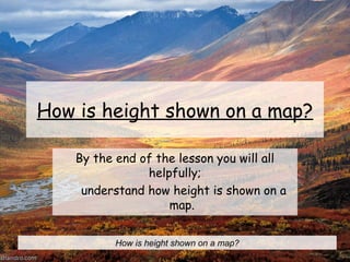 How is height shown on a map?
By the end of the lesson you will all
helpfully;
understand how height is shown on a
map.
How is height shown on a map?
 