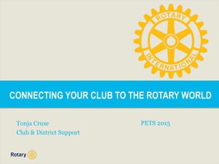CONNECTING YOUR CLUB TO THE ROTARY WORLD
Tonja Cruse
Club & District Support
PETS 2015
 