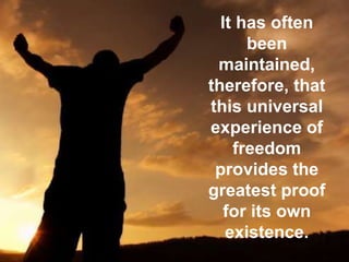 It has often
been
maintained,
therefore, that
this universal
experience of
freedom
provides the
greatest proof
for its own
existence.
 