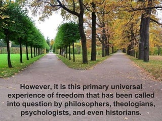 However, it is this primary universal
experience of freedom that has been called
into question by philosophers, theologians,
psychologists, and even historians.
 