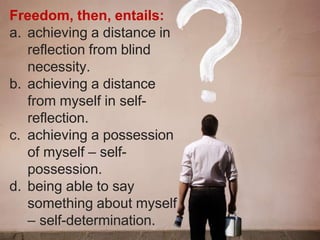 Freedom, then, entails:
a. achieving a distance in
reflection from blind
necessity.
b. achieving a distance
from myself in self-
reflection.
c. achieving a possession
of myself – self-
possession.
d. being able to say
something about myself
– self-determination.
 