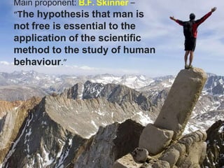 Main proponent: B.F. Skinner –
“The hypothesis that man is
not free is essential to the
application of the scientific
method to the study of human
behaviour.”
 