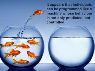 It appears that individuals
can be programmed like a
machine whose behaviour
is not only predicted, but
controlled.
 