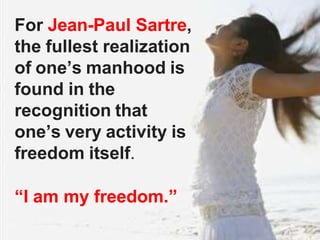 For Jean-Paul Sartre,
the fullest realization
of one’s manhood is
found in the
recognition that
one’s very activity is
freedom itself.
“I am my freedom.”
 