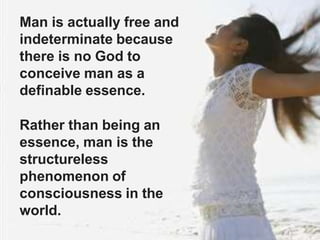 Man is actually free and
indeterminate because
there is no God to
conceive man as a
definable essence.
Rather than being an
essence, man is the
structureless
phenomenon of
consciousness in the
world.
 