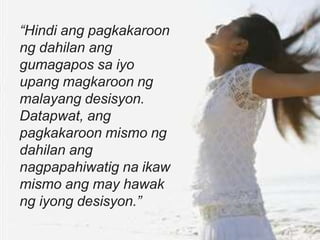 “Hindi ang pagkakaroon
ng dahilan ang
gumagapos sa iyo
upang magkaroon ng
malayang desisyon.
Datapwat, ang
pagkakaroon mismo ng
dahilan ang
nagpapahiwatig na ikaw
mismo ang may hawak
ng iyong desisyon.”
 