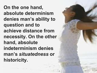 On the one hand,
absolute determinism
denies man’s ability to
question and to
achieve distance from
necessity. On the other
hand, absolute
indeterminism denies
man’s situatedness or
historicity.
 