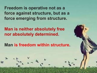 Freedom is operative not as a
force against structure, but as a
force emerging from structure.
Man is neither absolutely free
nor absolutely determined.
Man is freedom within structure.
 