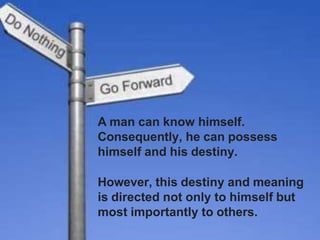 A man can know himself.
Consequently, he can possess
himself and his destiny.
However, this destiny and meaning
is directed not only to himself but
most importantly to others.
 