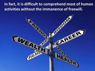 In fact, it is difficult to comprehend most of human
activities without the immanence of freewill.
 