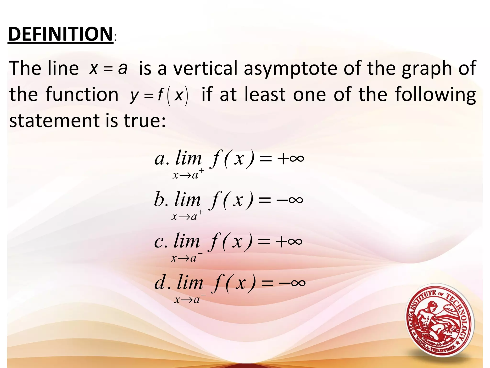 DEFINITION:
−∞=
+∞=
−∞=
+∞=
−
−
+
+
→
→
→
→
)x(flim.d
)x(flim.c
)x(flim.b
)x(flim.a
ax
ax
ax
ax
The line is a vertical asymptote of the graph of
the function if at least one of the following
statement is true:
x a=
( )y f x=
 